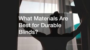 What Materials Are Best for Durable Blinds?